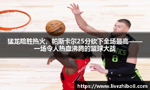 猛龙险胜热火，帕斯卡尔25分砍下全场最高——一场令人热血沸腾的篮球大战