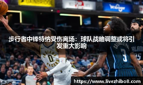 步行者中锋特纳受伤离场：球队战略调整或将引发重大影响